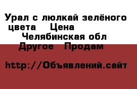 Урал с люлкай зелёного цвета  › Цена ­ 7000-8000 - Челябинская обл. Другое » Продам   